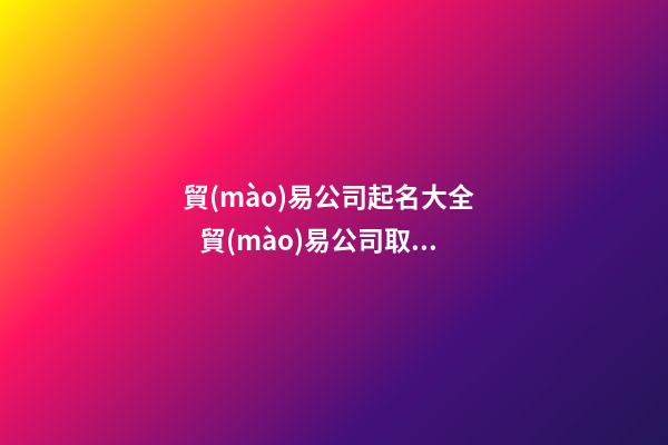 貿(mào)易公司起名大全     貿(mào)易公司取名技巧_貿(mào)易公司命名技巧大全貿(mào)易公司-第1張-公司起名-玄機(jī)派